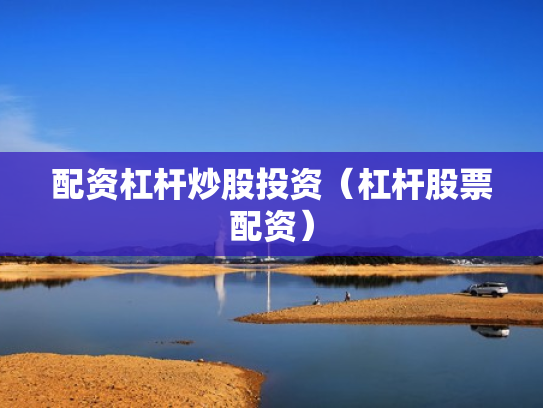 配资杠杆炒股投资（杠杆股票配资）