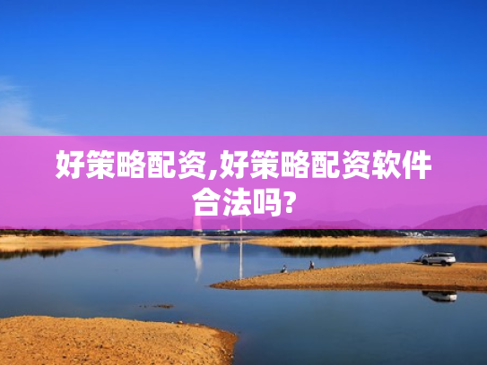 好策略配资,好策略配资软件合法吗?