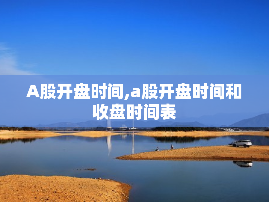 A股开盘时间,a股开盘时间和收盘时间表