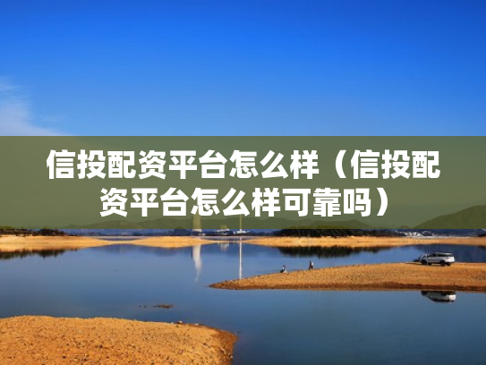 信投配资平台怎么样（信投配资平台怎么样可靠吗）