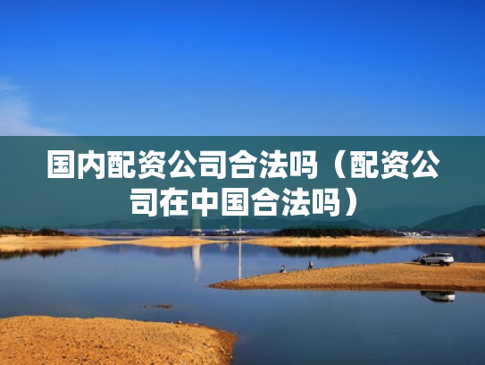 国内配资公司合法吗（配资公司在中国合法吗）