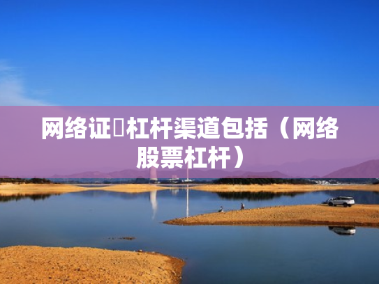 网络证劵杠杆渠道包括（网络股票杠杆）