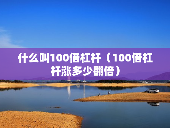 什么叫100倍杠杆（100倍杠杆涨多少翻倍）