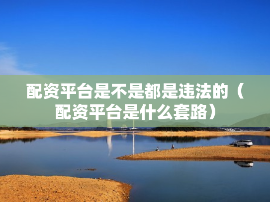 配资平台是不是都是违法的（配资平台是什么套路）