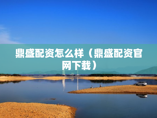 鼎盛配资怎么样（鼎盛配资官网下载）
