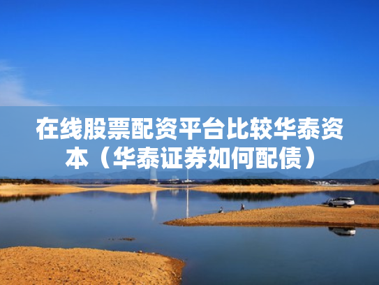 在线股票配资平台比较华泰资本（华泰证券如何配债）