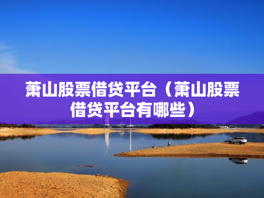 萧山股票借贷平台（萧山股票借贷平台有哪些）