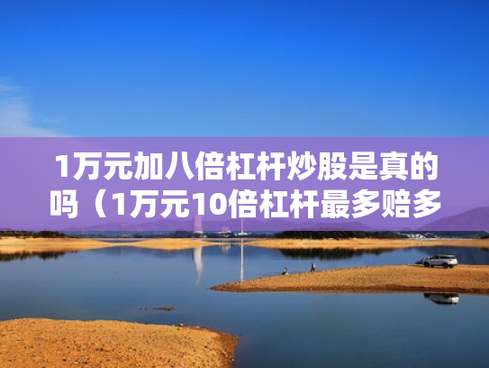 1万元加八倍杠杆炒股是真的吗（1万元10倍杠杆最多赔多少）