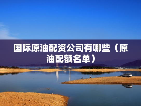 国际原油配资公司有哪些（原油配额名单）