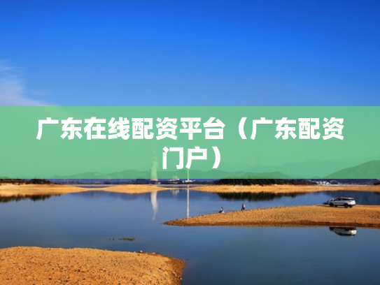 广东在线配资平台（广东配资门户）