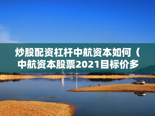 炒股配资杠杆中航资本如何（中航资本股票2021目标价多少）