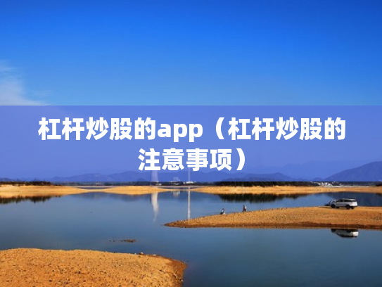 杠杆炒股的app（杠杆炒股的注意事项）