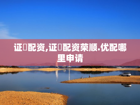 证劵配资,证劵配资荣顺.优配哪里申请