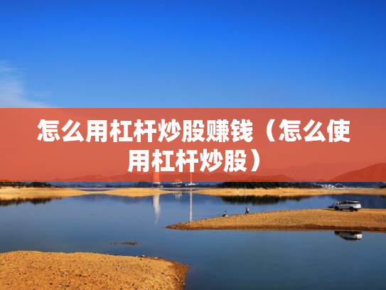 怎么用杠杆炒股赚钱（怎么使用杠杆炒股）