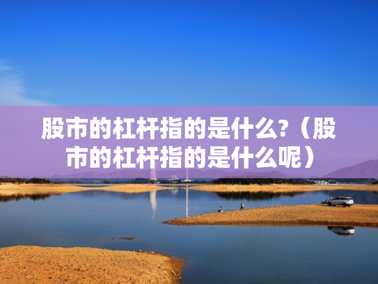股市的杠杆指的是什么?（股市的杠杆指的是什么呢）