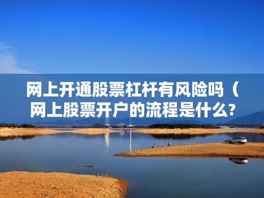 网上开通股票杠杆有风险吗（网上股票开户的流程是什么?）