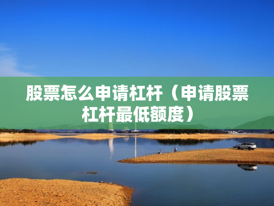 股票怎么申请杠杆（申请股票杠杆最低额度）