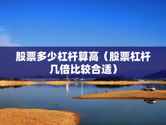 股票多少杠杆算高（股票杠杆几倍比较合适）