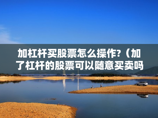 加杠杆买股票怎么操作?（加了杠杆的股票可以随意买卖吗）
