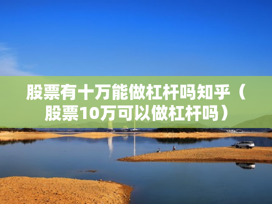 股票有十万能做杠杆吗知乎（股票10万可以做杠杆吗）