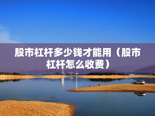 股市杠杆多少钱才能用（股市杠杆怎么收费）