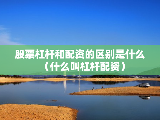 股票杠杆和配资的区别是什么（什么叫杠杆配资）