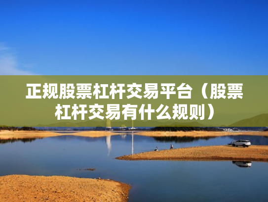 正规股票杠杆交易平台（股票杠杆交易有什么规则）