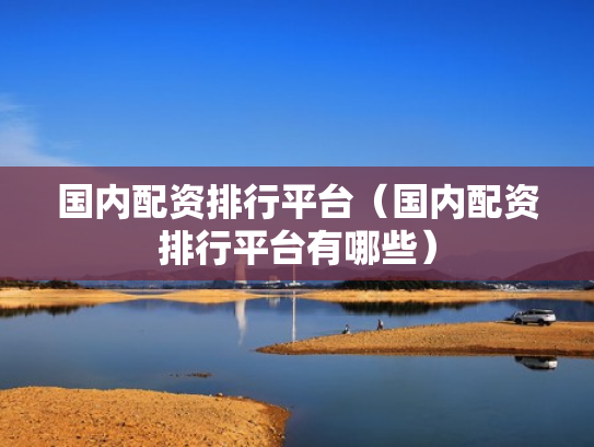 国内配资排行平台（国内配资排行平台有哪些）