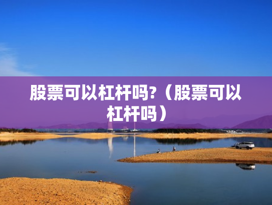 股票可以杠杆吗?（股票可以杠杆吗）