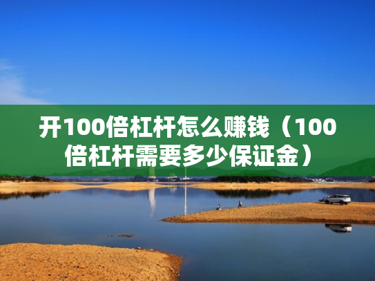 开100倍杠杆怎么赚钱（100倍杠杆需要多少保证金）