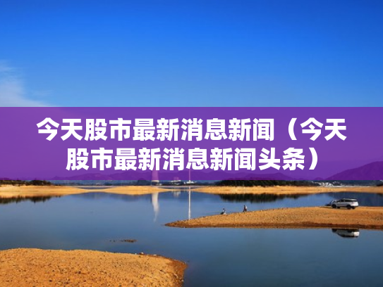 今天股市最新消息新闻（今天股市最新消息新闻头条）