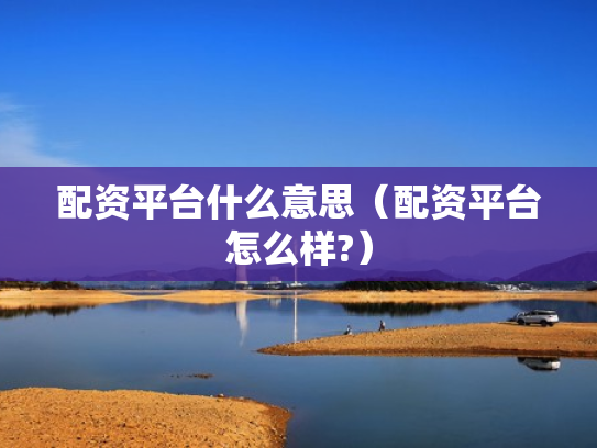 配资平台什么意思（配资平台怎么样?）