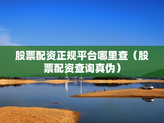 股票配资正规平台哪里查（股票配资查询真伪）