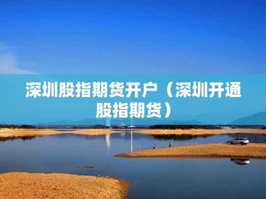 深圳股指期货开户（深圳开通股指期货）