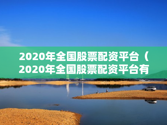 2020年全国股票配资平台（2020年全国股票配资平台有哪些）