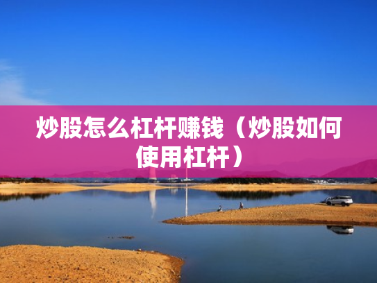 炒股怎么杠杆赚钱（炒股如何使用杠杆）