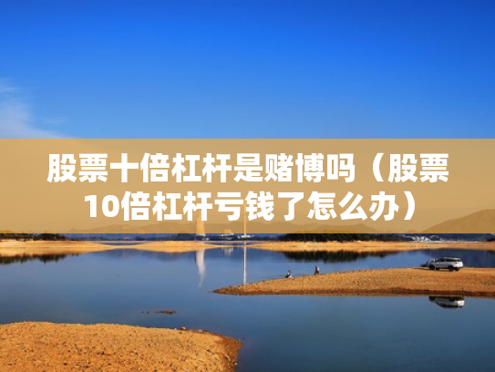 股票十倍杠杆是赌博吗（股票10倍杠杆亏钱了怎么办）