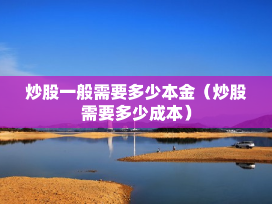 炒股一般需要多少本金（炒股需要多少成本）