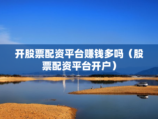 开股票配资平台赚钱多吗（股票配资平台开户）