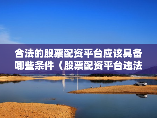 合法的股票配资平台应该具备哪些条件（股票配资平台违法吗）