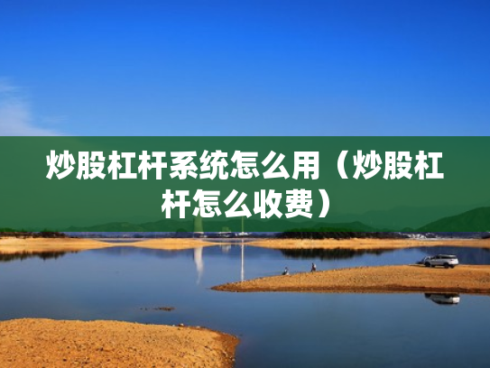 炒股杠杆系统怎么用（炒股杠杆怎么收费）