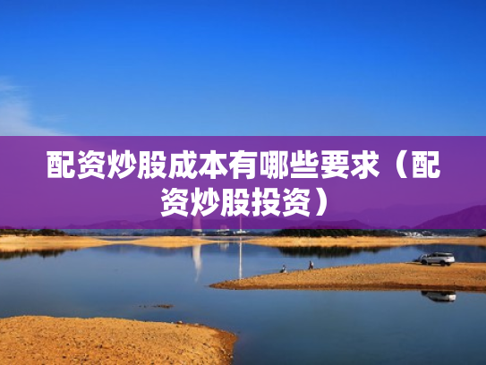 配资炒股成本有哪些要求（配资炒股投资）