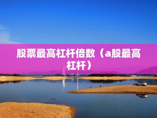 股票最高杠杆倍数（a股最高杠杆）
