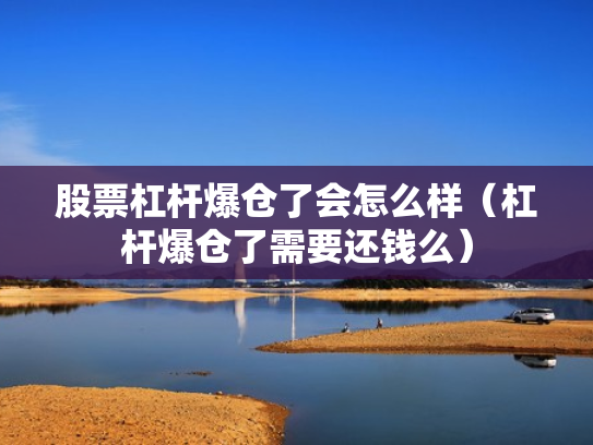 股票杠杆爆仓了会怎么样（杠杆爆仓了需要还钱么）