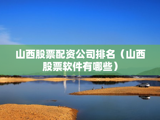 山西股票配资公司排名（山西股票软件有哪些）