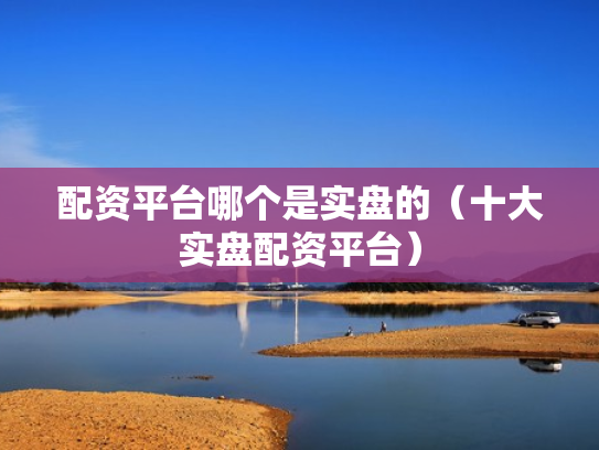 配资平台哪个是实盘的（十大实盘配资平台）