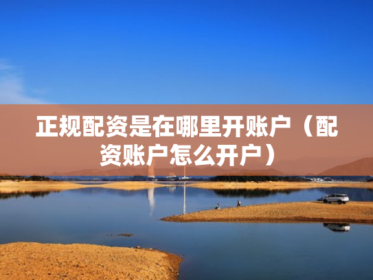 正规配资是在哪里开账户（配资账户怎么开户）