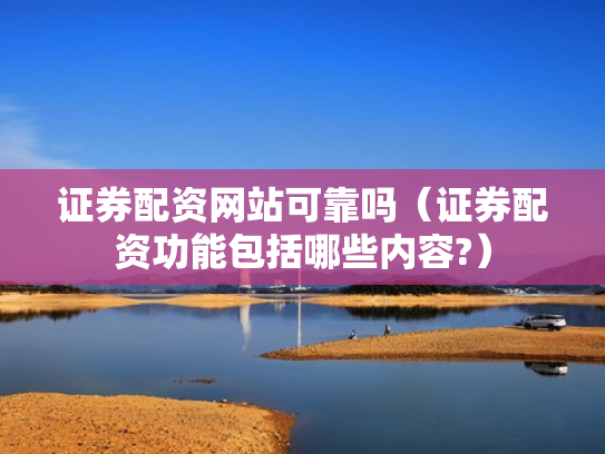 证券配资网站可靠吗（证券配资功能包括哪些内容?）