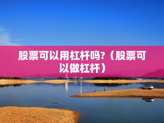 股票可以用杠杆吗?（股票可以做杠杆）