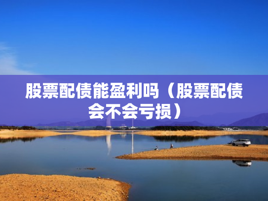 股票配债能盈利吗（股票配债会不会亏损）
